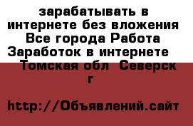 зарабатывать в интернете без вложения - Все города Работа » Заработок в интернете   . Томская обл.,Северск г.